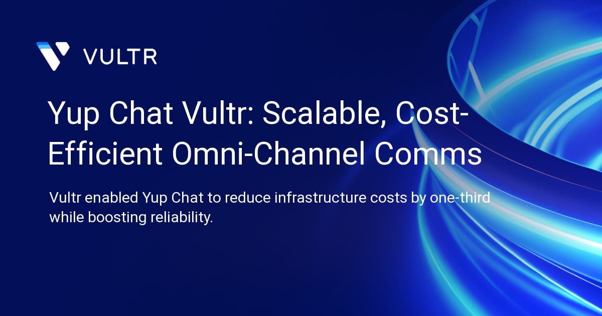 Yup Chat + Vultr: Scalable, Cost-Efficient Omni-Channel Comms
