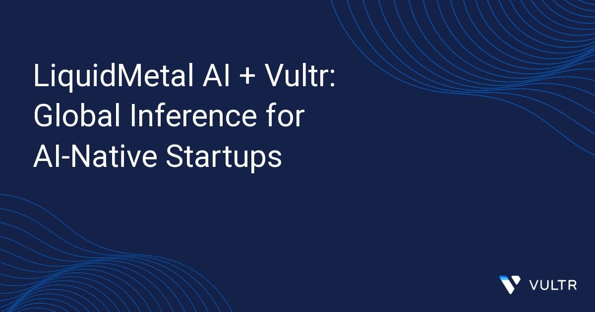 LiquidMetal AI + Vultr: Global Inference for AI-Native Startups